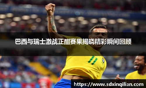 巴西与瑞士激战正酣赛果揭晓精彩瞬间回顾