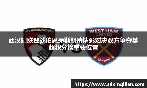 西汉姆联迎战伯恩茅斯期待精彩对决双方争夺英超积分榜重要位置