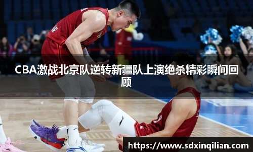 CBA激战北京队逆转新疆队上演绝杀精彩瞬间回顾