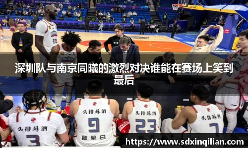 深圳队与南京同曦的激烈对决谁能在赛场上笑到最后