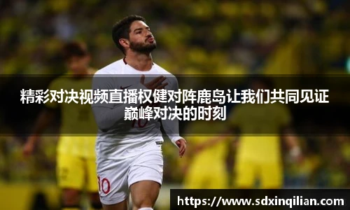 精彩对决视频直播权健对阵鹿岛让我们共同见证巅峰对决的时刻