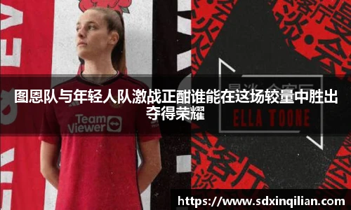 图恩队与年轻人队激战正酣谁能在这场较量中胜出夺得荣耀