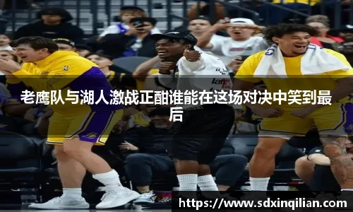 老鹰队与湖人激战正酣谁能在这场对决中笑到最后