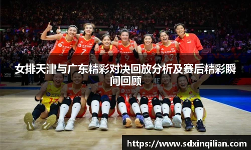 女排天津与广东精彩对决回放分析及赛后精彩瞬间回顾